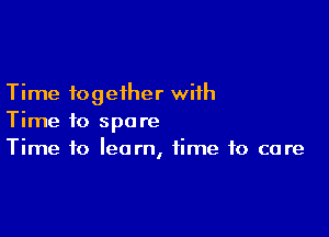 Time together with

Time to spare
Time to learn, time to care