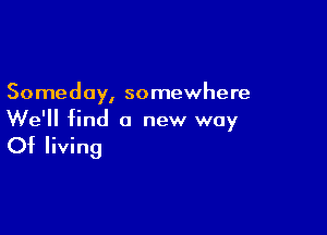 Someday, somewhere

We'll find a new way

Of living