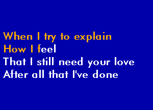 When I try to explain
How I feel

That I still need your love
After all that I've done