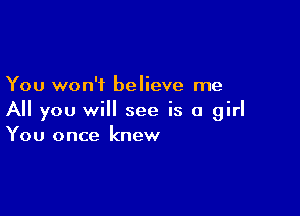 You won't believe me

All you will see is a girl
You once knew