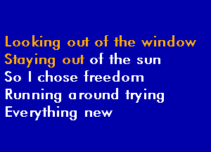 Looking out of he window
Staying out of he sun

50 I chose freedom
Running around 1rying
Everyihing new