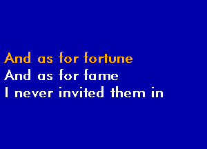 And as for fortune

And as for fame
I never invited them in