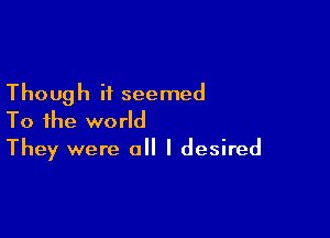 Though it seemed

To the world
They were all I desired