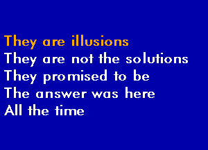 They are illusions
They are not the solutions

They promised to be
The answer was here

All the time