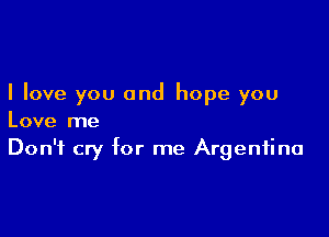 I love you and hope you

Love me
Don't cry for me Argentina