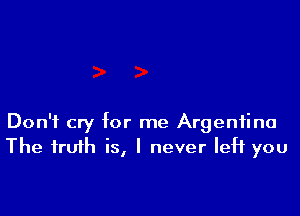 Don't cry for me Argentina
The truth is, I never left you