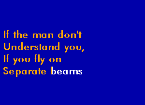 If the man don't
Understand you,

If you Hy on
Separate beams