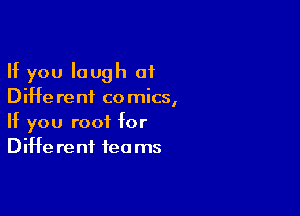 If you laugh at
DiHe reni co mics,

If you root for
DiHe rent tea ms
