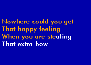 Nowhere could you get

Thai happy feeling

When you are stealing
Thai extra bow