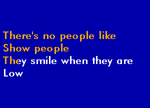 There's no people like
Show people

They smile when they are
Low