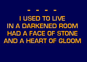 I USED TO LIVE
IN A DARKENED ROOM
HAD A FACE OF STONE
AND A HEART OF GLOOM