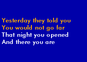 Yesterday 1hey told you
You would not go for

That night you opened
And there you are