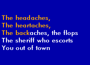 The headaches,
The headaches,

The backaches, the Hops
The sheriff who escorts
You out of town