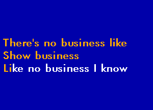 There's no business like

Show business
Like no business I know