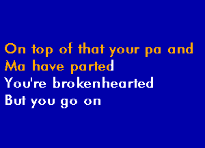 On top of ihaf your pa and
Ma have parted

You're brokenheorted
But you go on