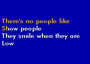 There's no people like
Show people

They smile when they are
Low