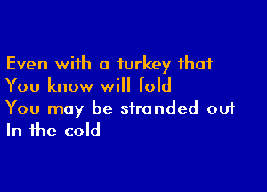 Even with a turkey that
You know will told

You may be stranded out
In the cold