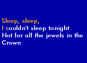 Sleep, sleep,
I could n'f sleep tonight

Not for all the jewels in the
Crown