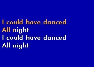 I could have danced

All nigh?

I could have danced

All night