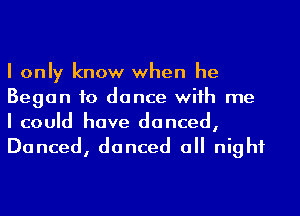 I only know when he
Began to dance wiih me
I could have danced,
Danced, danced a night