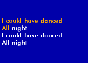 I could have danced

All nigh?

I could have danced

All night