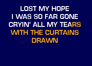 LOST MY HOPE
I WAS SO FAR GONE
CRYIN' ALL MY TEARS
WITH THE CURTAINS
DRAWN