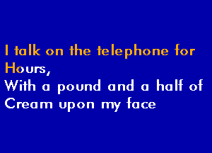 I ialk on he felephone for
Hours,

Wiih a pound and a half of

Cream upon my face