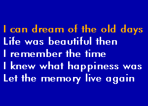 I can dream of Ihe old days
Life was beautiful Ihen

I remember Ihe time

I knew what happiness was
Let Ihe memory live again