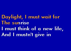 Daylight, I must wait for
The sunrise

I must think of a new life,
And I mustn't give in