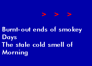 Burnf-ouf ends of smokey

Days
The stale cold smell of
Morning