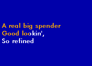 A real big spender

Good Iookin',

So refined