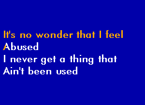 Ifs no wonder that I feel

Abused

I never get a thing that
Ain't been used