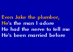 Even Jake 1he plumber,
He's 1he man I adore

He had he nerve 10 1e me
He's been married before