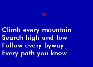 Climb every mountain

Search high and low
Follow every byway
Every path you know