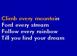 Climb every mountain
Ford every stream

Follow every rainbow
Till you find your dream