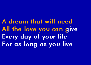 A dream that will need
All the love you can give
Every day of your life
For as long as you live