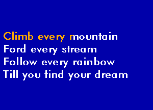 Climb every mountain
Ford every stream

Follow every rainbow
Till you find your dream