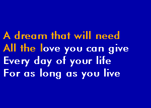 A dream that will need
All the love you can give
Every day of your life
For as long as you live