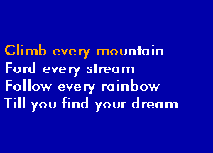 Climb every mountain
Ford every stream

Follow every rainbow
Till you find your dream