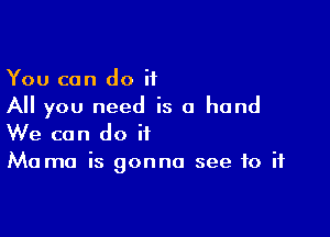 You can do it
All you need is a hand

We can do if
Mama is gonna see to if