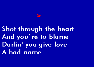 Shot through the heart

And youVe to blame
Darlin' you give love

A bad no me