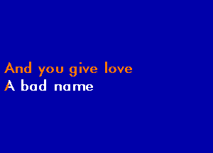 And you give love

A bad no me