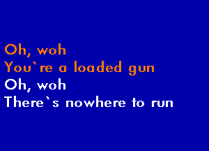 Oh, woh

You re a loaded gun

Oh, woh

There s nowhere to run