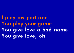 I play my part and
You play your game

You give love a bad name
You give love, oh