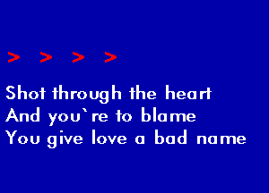 Shot through the heart

And youVe to blame
You give love a bad name