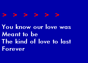 You know our love was

Meant to be
The kind of love to last
Forever