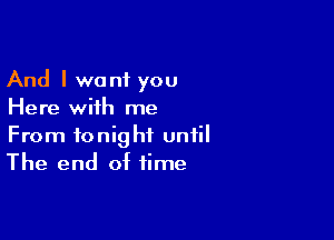 And I want you
Here with me

From tonight until
The end of time