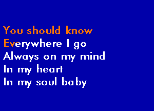 You should know
Everywhere I go

Always on my mind
In my heart
In my soul baby