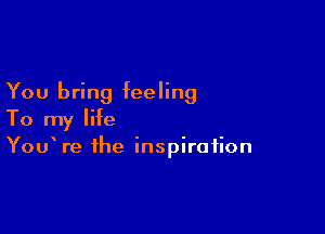 You bring feeling

To my life
YouWe the inspiration