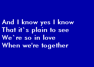 And I know yes I know
That ifs plain to see

WeVe so in love
When we're together